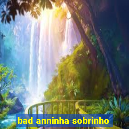 bad anninha sobrinho